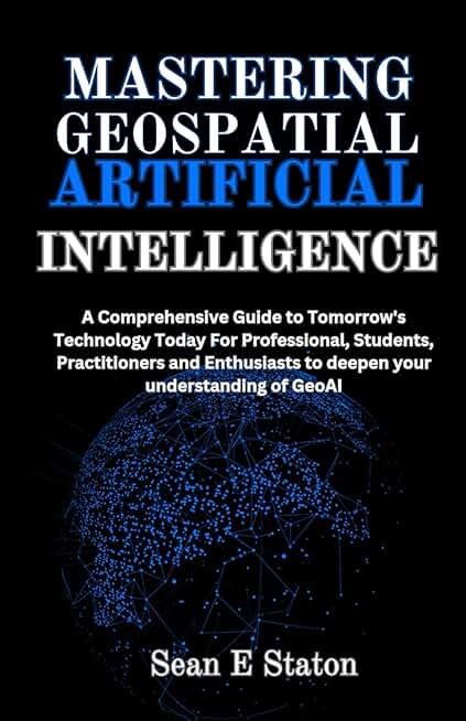 Mastering Geospatial Artificial Intelligence: A Comprehensive Guide to Tomorrow's Technology Today For Professional, Students, Practitioners and Enthusiasts to deepen your understanding of GeoAI