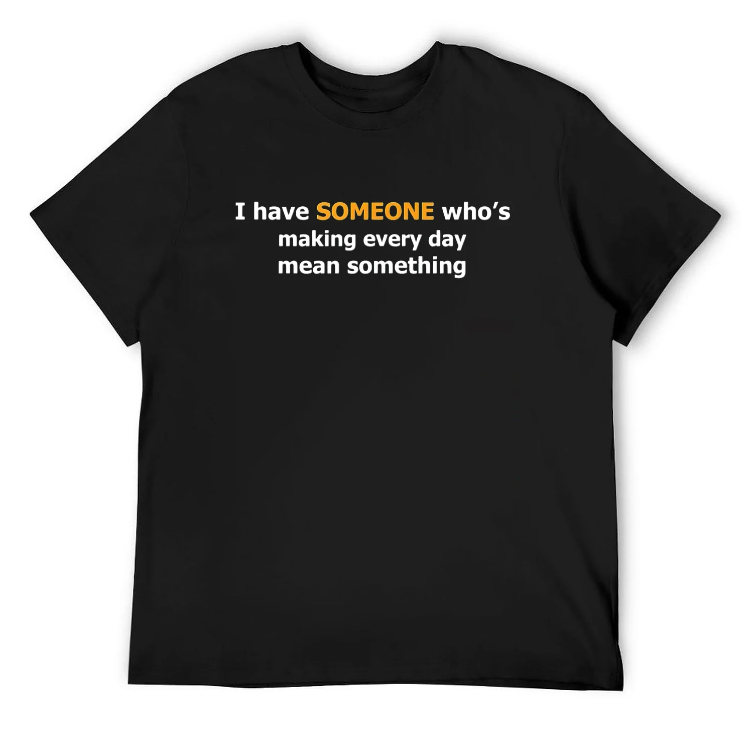 Mens I have someone who’s making every day mean something| lovers T-Shirt Black Small
