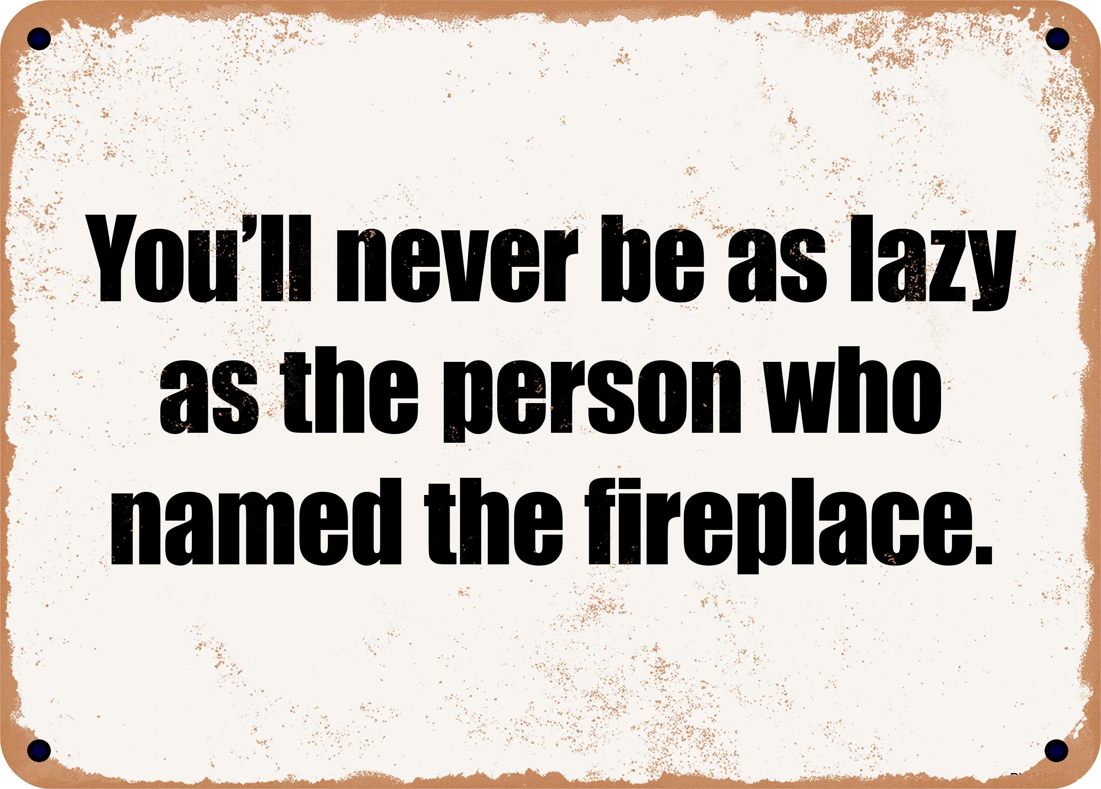 7 x 10 Metal Sign - You'll never be as lazy as the person who named the fireplace. - Rusty Vintage Look