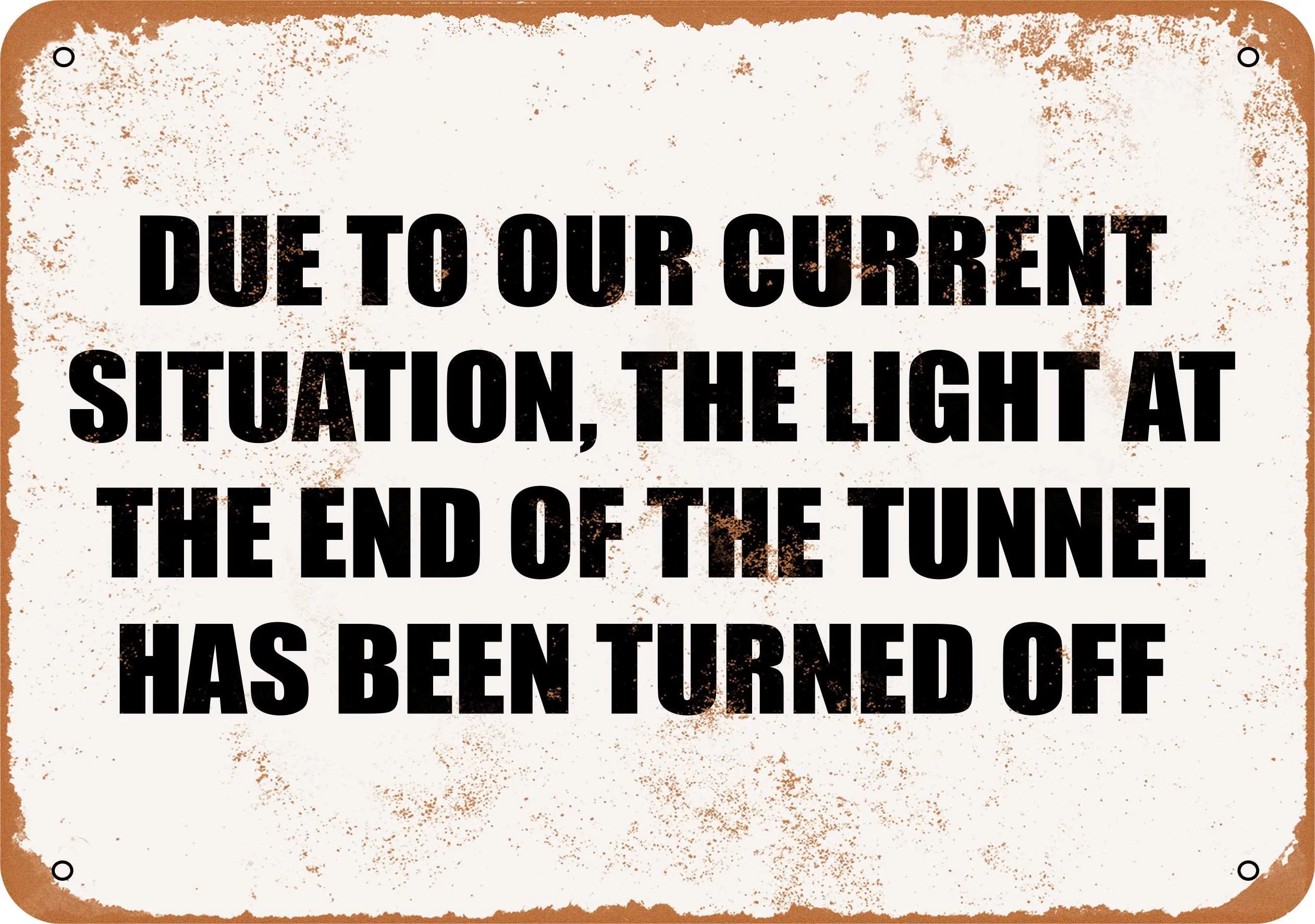 7 x 10 METAL SIGN - DUE TO OUR CURRENT SITUATION, THE LIGHT AT THE END OF THE TUNNEL HAS BEEN TURNED OFF. - Vintage Rusty Look